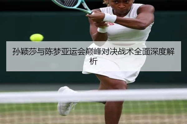 孙颖莎与陈梦亚运会巅峰对决战术全面深度解析